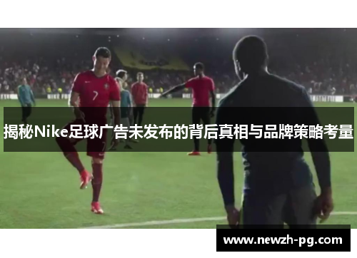 揭秘Nike足球广告未发布的背后真相与品牌策略考量