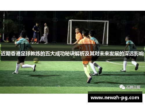 近期香港足球教练的五大成功秘诀解析及其对未来发展的深远影响