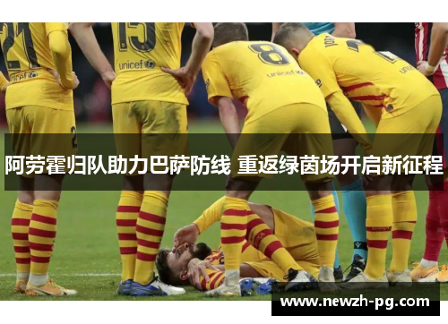 阿劳霍归队助力巴萨防线 重返绿茵场开启新征程