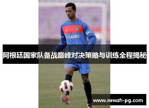 阿根廷国家队备战巅峰对决策略与训练全程揭秘