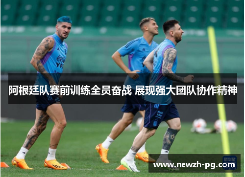 阿根廷队赛前训练全员奋战 展现强大团队协作精神