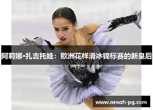 阿莉娜·扎吉托娃：欧洲花样滑冰锦标赛的新皇后