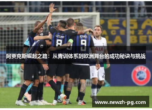 阿贾克斯崛起之路:从青训体系到欧洲舞台的成功秘诀与挑战 阿贾克斯崛起之路:从青训体系到欧洲舞台的成功秘诀与挑战