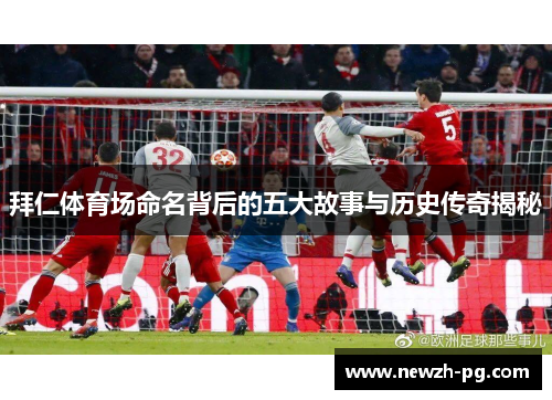 拜仁体育场命名背后的五大故事与历史传奇揭秘