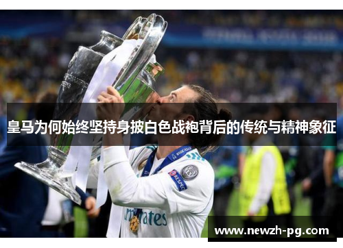 皇马为何始终坚持身披白色战袍背后的传统与精神象征