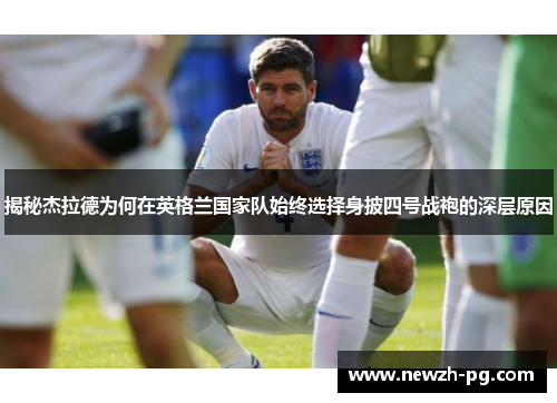 揭秘杰拉德为何在英格兰国家队始终选择身披四号战袍的深层原因 揭秘杰拉德为何在英格兰国家队始终选择身披四号战袍的深层原因