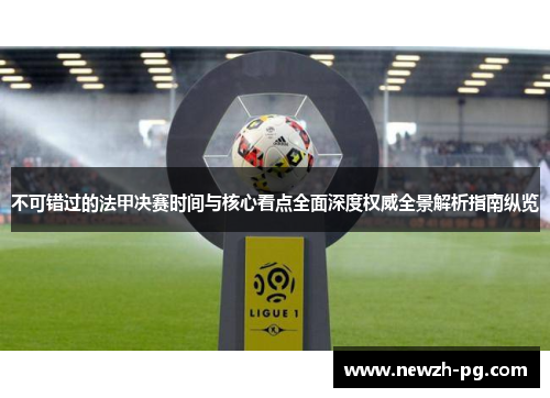 不可错过的法甲决赛时间与核心看点全面深度权威全景解析指南纵览 不可错过的法甲决赛时间与核心看点全面深度权威全景解析指南纵览