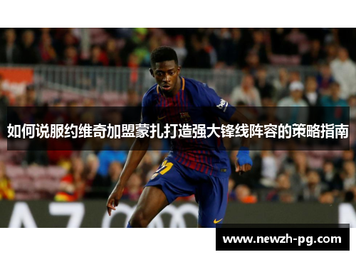 如何说服约维奇加盟蒙扎打造强大锋线阵容的策略指南