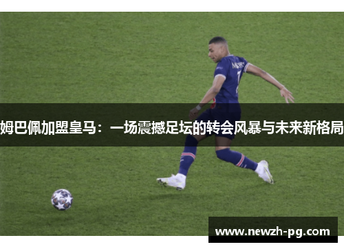 姆巴佩加盟皇马:一场震撼足坛的转会风暴与未来新格局 姆巴佩加盟皇马:一场震撼足坛的转会风暴与未来新格局