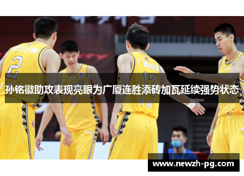 孙铭徽助攻表现亮眼为广厦连胜添砖加瓦延续强势状态