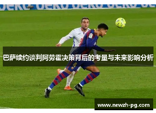 巴萨续约谈判阿劳霍决策背后的考量与未来影响分析