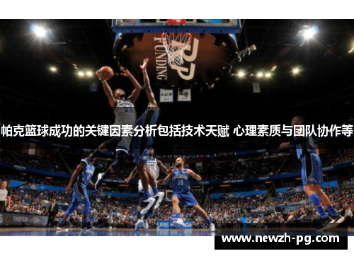 帕克篮球成功的关键因素分析包括技术天赋 心理素质与团队协作等