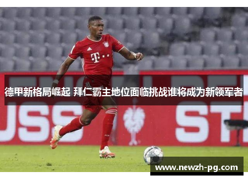 德甲新格局崛起 拜仁霸主地位面临挑战谁将成为新领军者 德甲新格局崛起 拜仁霸主地位面临挑战谁将成为新领军者