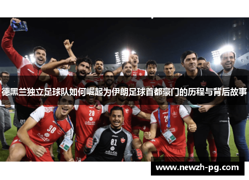 德黑兰独立足球队如何崛起为伊朗足球首都豪门的历程与背后故事
