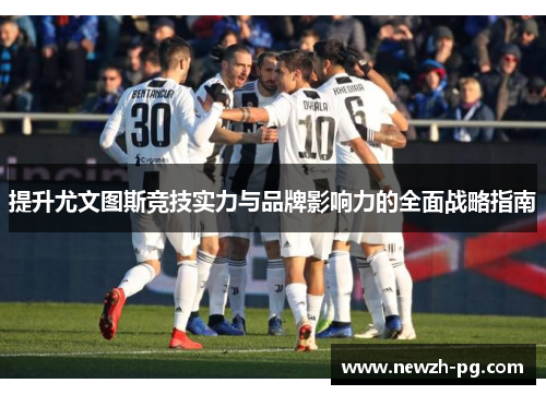 提升尤文图斯竞技实力与品牌影响力的全面战略指南 提升尤文图斯竞技实力与品牌影响力的全面战略指南
