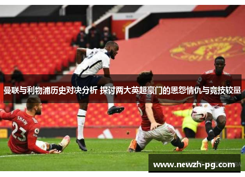 曼联与利物浦历史对决分析 探讨两大英超豪门的恩怨情仇与竞技较量
