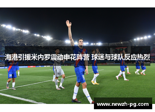 海港引援米内罗震动申花阵营 球迷与球队反应热烈