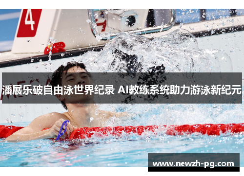 潘展乐破自由泳世界纪录 AI教练系统助力游泳新纪元 潘展乐破自由泳世界纪录 AI教练系统助力游泳新纪元