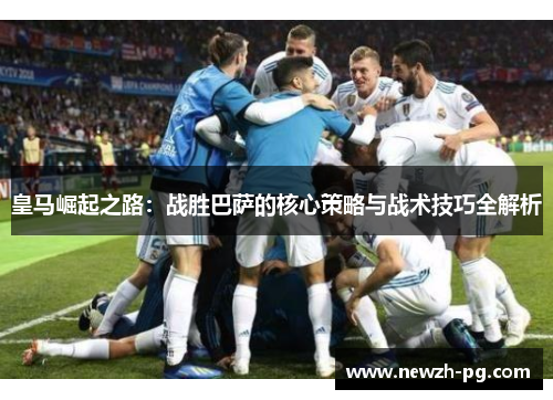 皇马崛起之路：战胜巴萨的核心策略与战术技巧全解析