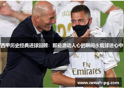 西甲历史经典进球回顾：那些激动人心的瞬间永载球迷心中