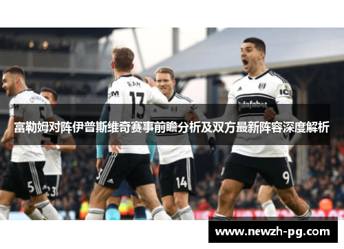 富勒姆对阵伊普斯维奇赛事前瞻分析及双方最新阵容深度解析