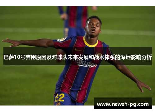 巴萨10号弃用原因及对球队未来发展和战术体系的深远影响分析