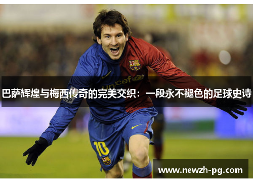 巴萨辉煌与梅西传奇的完美交织：一段永不褪色的足球史诗