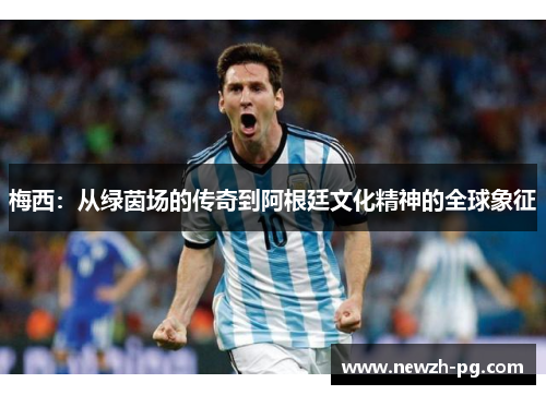 梅西:从绿茵场的传奇到阿根廷文化精神的全球象征 梅西:从绿茵场的传奇到阿根廷文化精神的全球象征