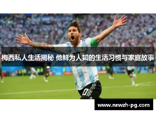 梅西私人生活揭秘 他鲜为人知的生活习惯与家庭故事 梅西私人生活揭秘 他鲜为人知的生活习惯与家庭故事
