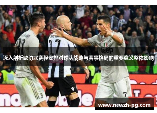 深入剖析欧协联赛程安排对球队战略与赛事格局的重要意义整体影响