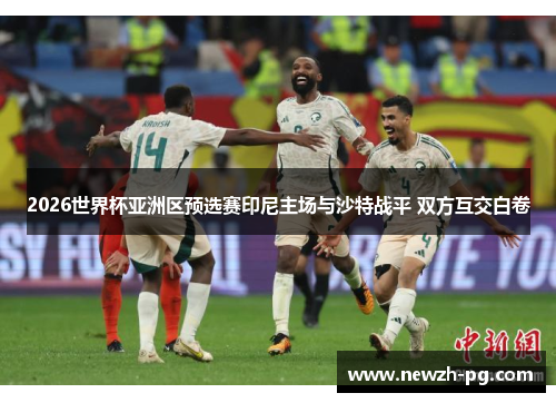 2026世界杯亚洲区预选赛印尼主场与沙特战平 双方互交白卷 2026世界杯亚洲区预选赛印尼主场与沙特战平 双方互交白卷