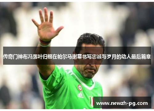 传奇门神布冯落叶归根在帕尔马谢幕书写忠诚与岁月的动人最后篇章