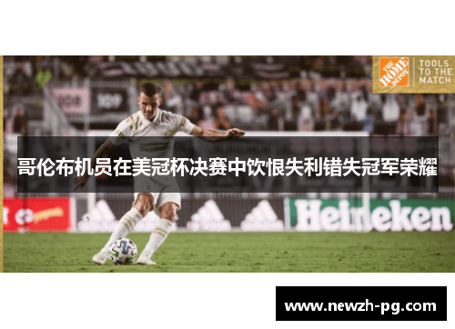 哥伦布机员在美冠杯决赛中饮恨失利错失冠军荣耀 哥伦布机员在美冠杯决赛中饮恨失利错失冠军荣耀