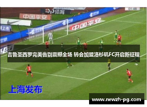 吉鲁圣西罗完美告别震撼全场 转会加盟洛杉矶FC开启新征程 吉鲁圣西罗完美告别震撼全场 转会加盟洛杉矶FC开启新征程