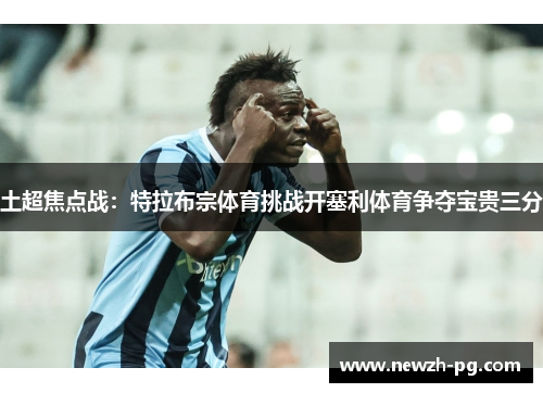 土超焦点战：特拉布宗体育挑战开塞利体育争夺宝贵三分