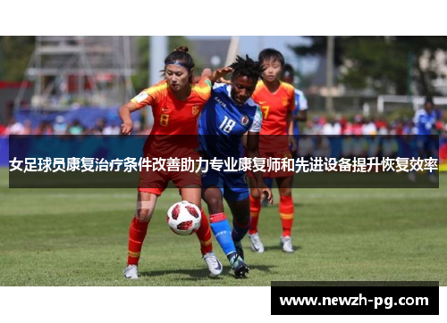 女足球员康复治疗条件改善助力专业康复师和先进设备提升恢复效率 女足球员康复治疗条件改善助力专业康复师和先进设备提升恢复效率