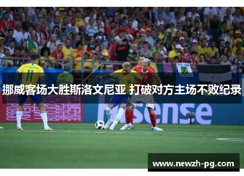 挪威客场大胜斯洛文尼亚 打破对方主场不败纪录 挪威客场大胜斯洛文尼亚 打破对方主场不败纪录