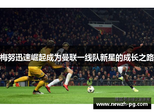 梅努迅速崛起成为曼联一线队新星的成长之路