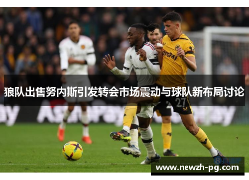 狼队出售努内斯引发转会市场震动与球队新布局讨论