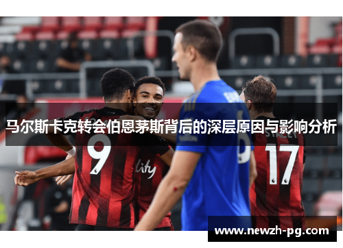 马尔斯卡克转会伯恩茅斯背后的深层原因与影响分析