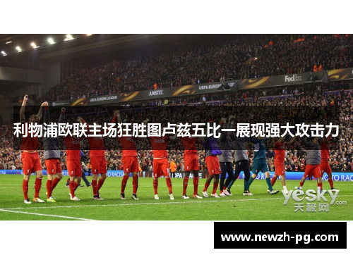 利物浦欧联主场狂胜图卢兹五比一展现强大攻击力
