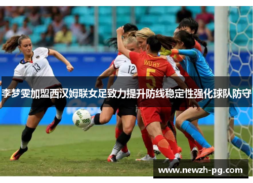 李梦雯加盟西汉姆联女足致力提升防线稳定性强化球队防守