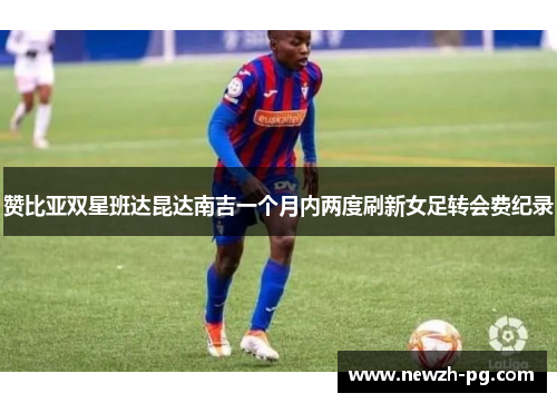 赞比亚双星班达昆达南吉一个月内两度刷新女足转会费纪录