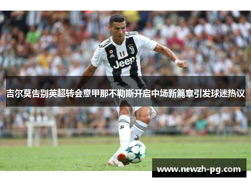 吉尔莫告别英超转会意甲那不勒斯开启中场新篇章引发球迷热议 吉尔莫告别英超转会意甲那不勒斯开启中场新篇章引发球迷热议
